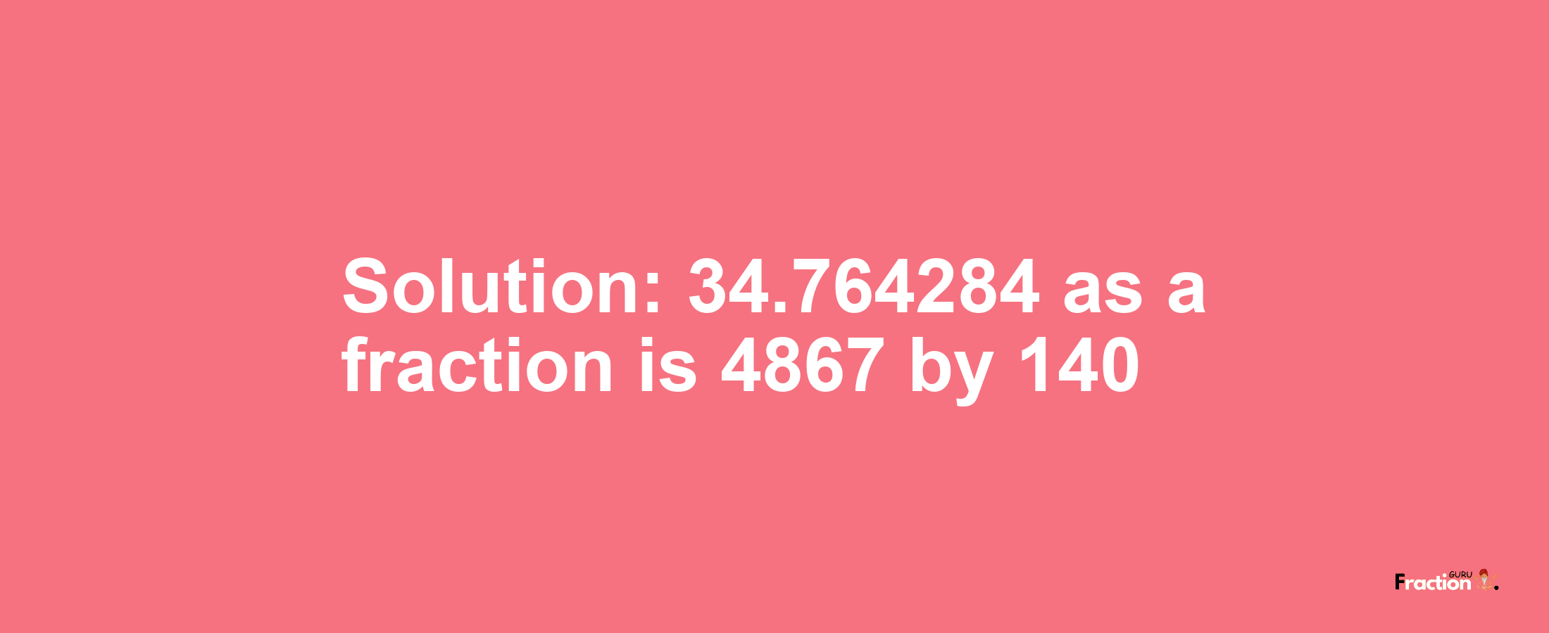 Solution:34.764284 as a fraction is 4867/140